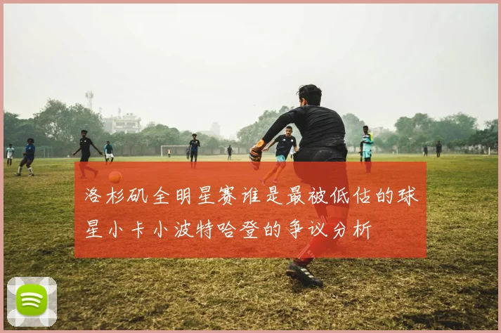 洛杉矶全明星赛谁是最被低估的球星小卡小波特哈登的争议分析