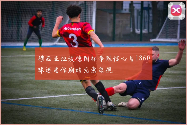 穆西亚拉谈德国杯争冠信心与1860球迷恶作剧的无意忽视