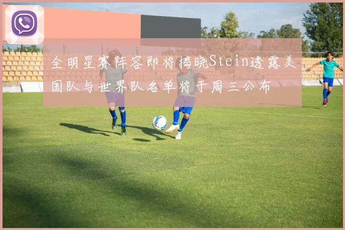 全明星赛阵容即将揭晓Stein透露美国队与世界队名单将于周三公布