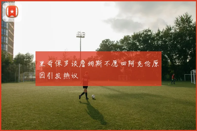 里奇保罗谈詹姆斯不愿回阿克伦原因引发热议