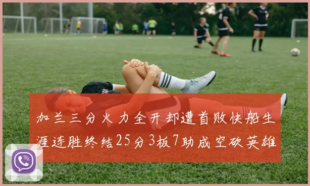 加兰三分火力全开却遭首败快船生涯连胜终结25分3板7助成空砍英雄