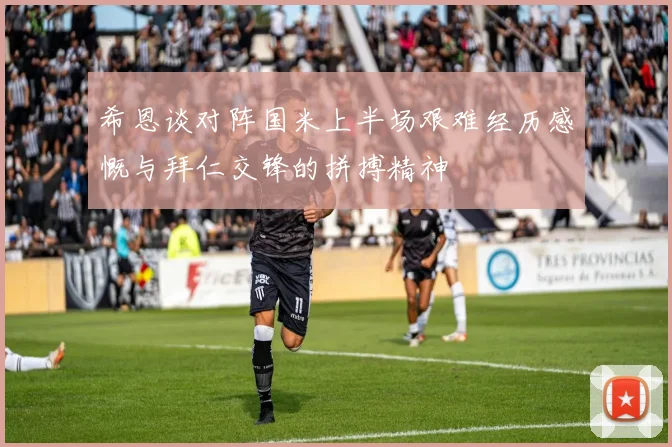 希恩谈对阵国米上半场艰难经历感慨与拜仁交锋的拼搏精神