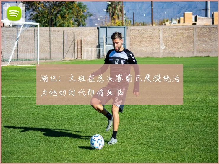 湖记：文班在总决赛前已展现统治力他的时代即将来临