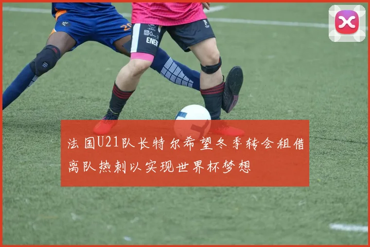 法国U21队长特尔希望冬季转会租借离队热刺以实现世界杯梦想