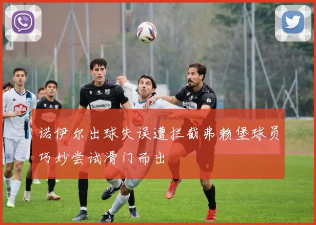 诺伊尔出球失误遭拦截弗赖堡球员巧妙尝试滑门而出