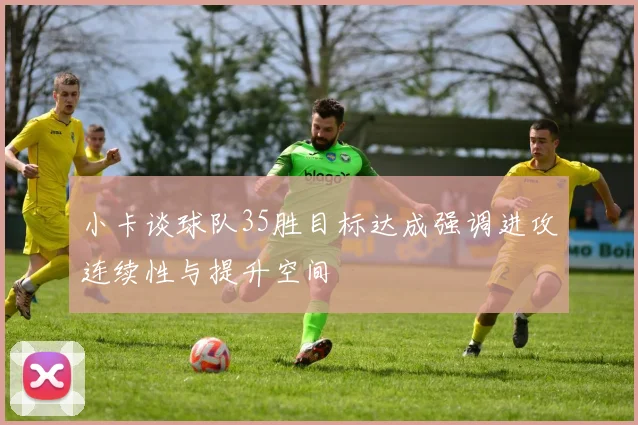 小卡谈球队35胜目标达成强调进攻连续性与提升空间