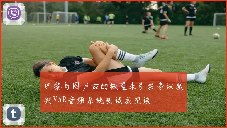 巴黎与图卢兹的较量未引发争议裁判VAR音频系统测试成空谈