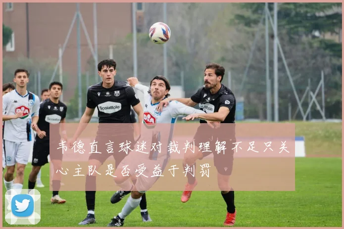 韦德直言球迷对裁判理解不足只关心主队是否受益于判罚