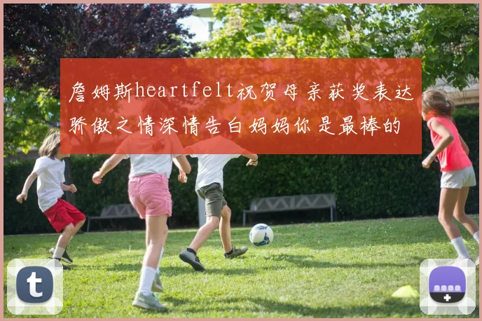 詹姆斯heartfelt祝贺母亲获奖表达骄傲之情深情告白妈妈你是最棒的我爱你