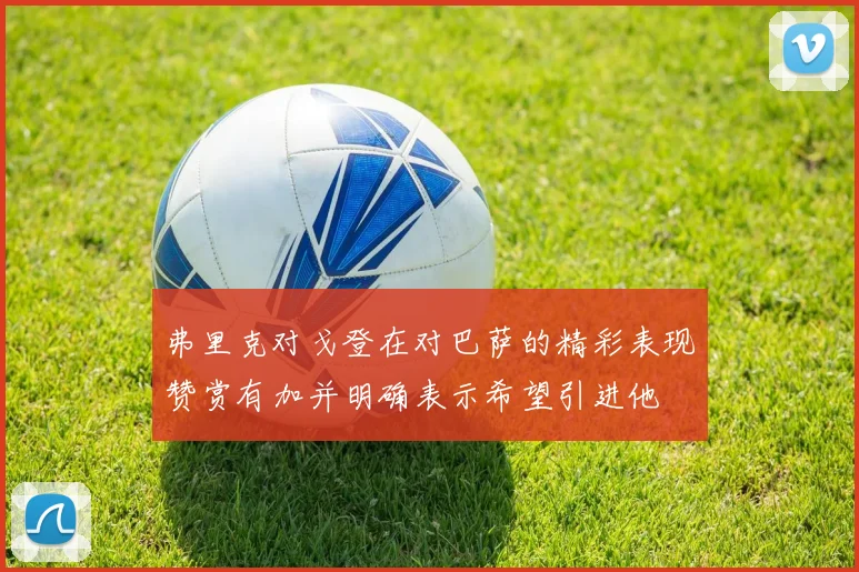 弗里克对戈登在对巴萨的精彩表现赞赏有加并明确表示希望引进他