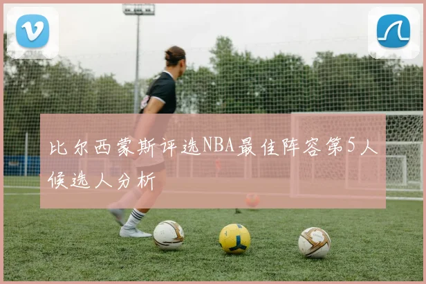 比尔西蒙斯评选NBA最佳阵容第5人候选人分析