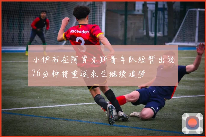 小伊布在阿贾克斯青年队短暂出场76分钟将重返米兰继续追梦