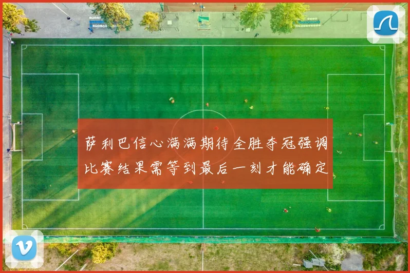 萨利巴信心满满期待全胜夺冠强调比赛结果需等到最后一刻才能确定