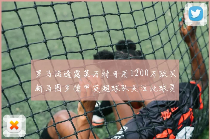 罗马诺透露莱万特可用1200万欧买断马图罗德甲英超球队关注此球员