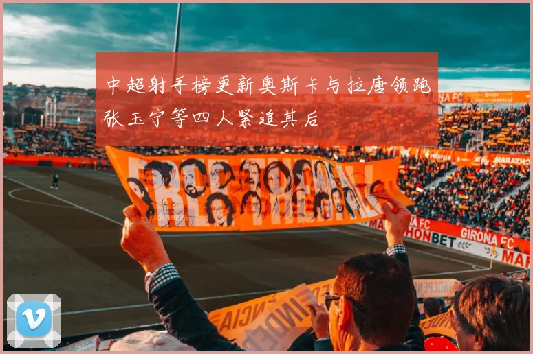 中超射手榜更新奥斯卡与拉唐领跑张玉宁等四人紧追其后