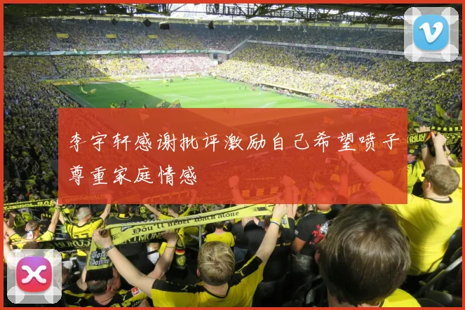 李宇轩感谢批评激励自己希望喷子尊重家庭情感