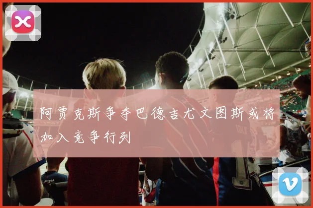 阿贾克斯争夺巴德吉尤文图斯或将加入竞争行列