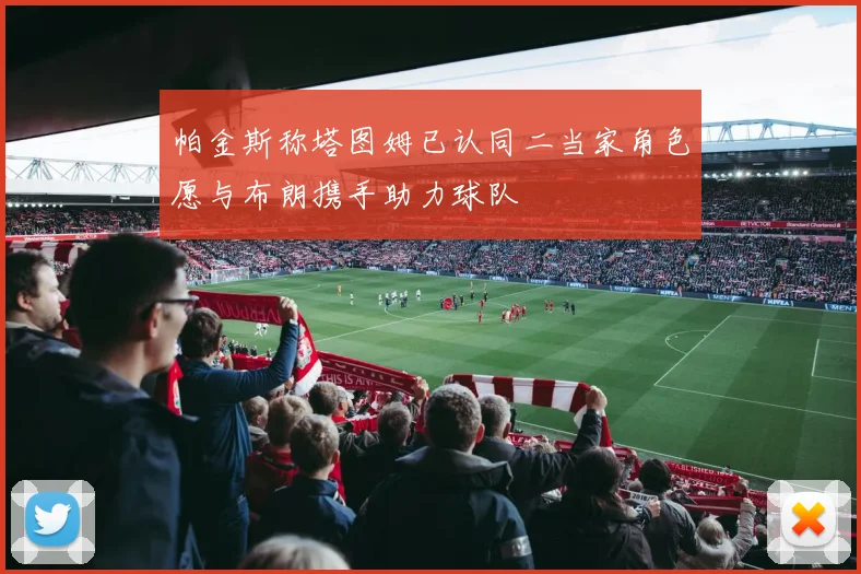 帕金斯称塔图姆已认同二当家角色愿与布朗携手助力球队