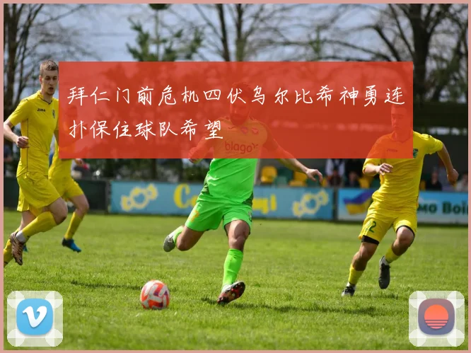 拜仁门前危机四伏乌尔比希神勇连扑保住球队希望