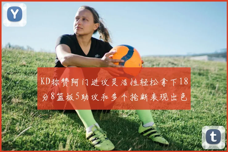 KD称赞阿门进攻灵活性轻松拿下18分8篮板5助攻和多个抢断表现出色