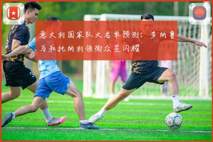 意大利国家队大名单预测：多纳鲁马和托纳利领衔众星闪耀