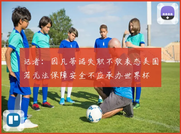 记者：因凡蒂诺失职不敢表态美国若无法保障安全不应承办世界杯