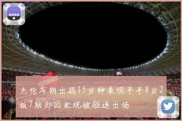 杰伦布朗出战15分钟表现平平8分2板7助却因犯规被驱逐出场
