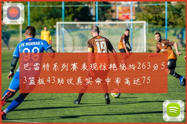 巴雷特系列赛表现惊艳场均263分53篮板43助攻真实命中率高达75