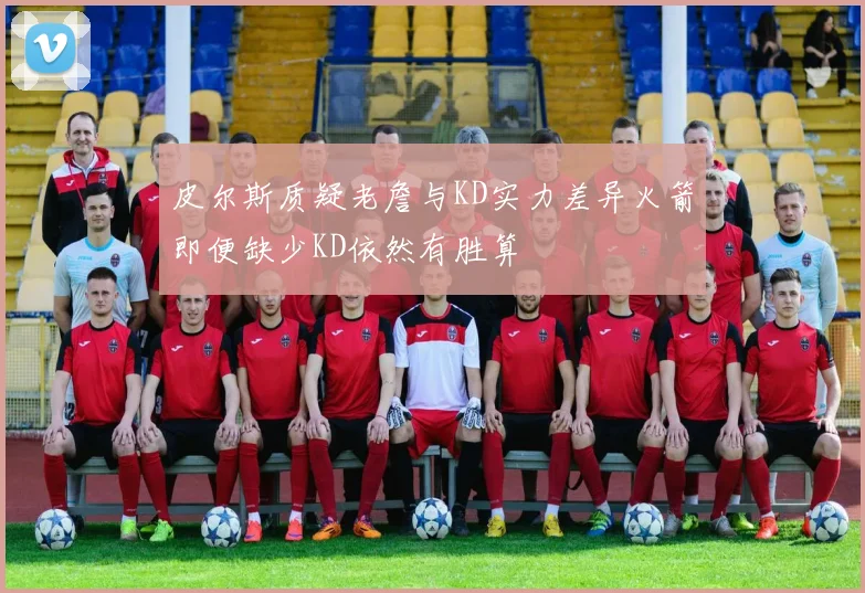 皮尔斯质疑老詹与KD实力差异火箭即便缺少KD依然有胜算