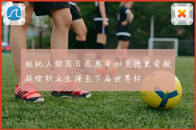 经纪人称若日尼奥可如莫德里奇般延续职业生涯至下届世界杯