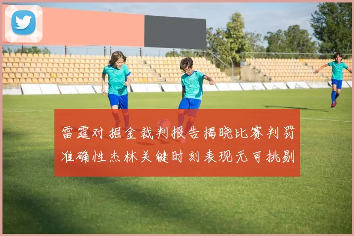雷霆对掘金裁判报告揭晓比赛判罚准确性杰林关键时刻表现无可挑剔
