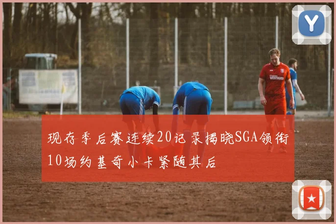 现存季后赛连续20记录揭晓SGA领衔10场约基奇小卡紧随其后