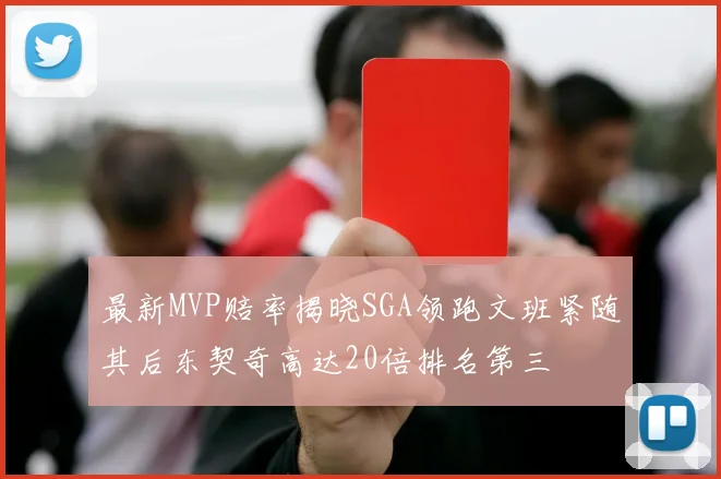 最新MVP赔率揭晓SGA领跑文班紧随其后东契奇高达20倍排名第三