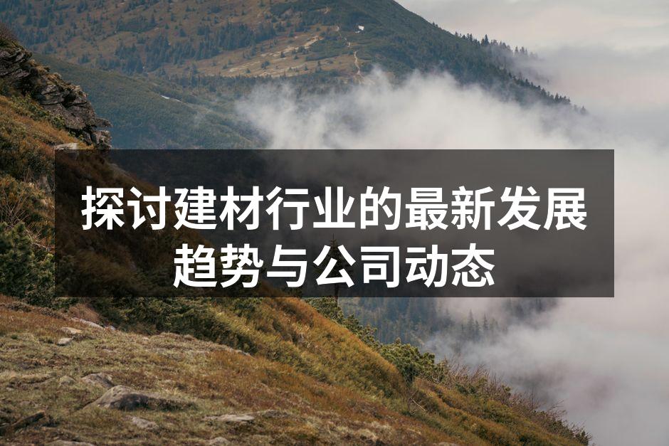 探讨建材行业的最新发展趋势与公司动态